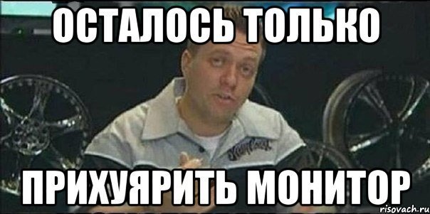 осталось только прихуярить монитор осталось только прихуярить монитор