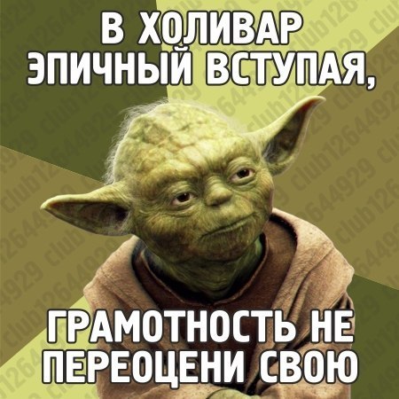 зеленое существо маленького роста с длинными ушами, магистр ордена джедаев из "Звездных войн". Йода самый мудрый из джедаев и часто дает им полезные советы. Также он в речи использует обратный порядок слов. Оба эти приема используются в мемах с мастером Йодой.