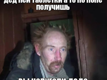 Дед пей таблетки а то получишь по жопе
